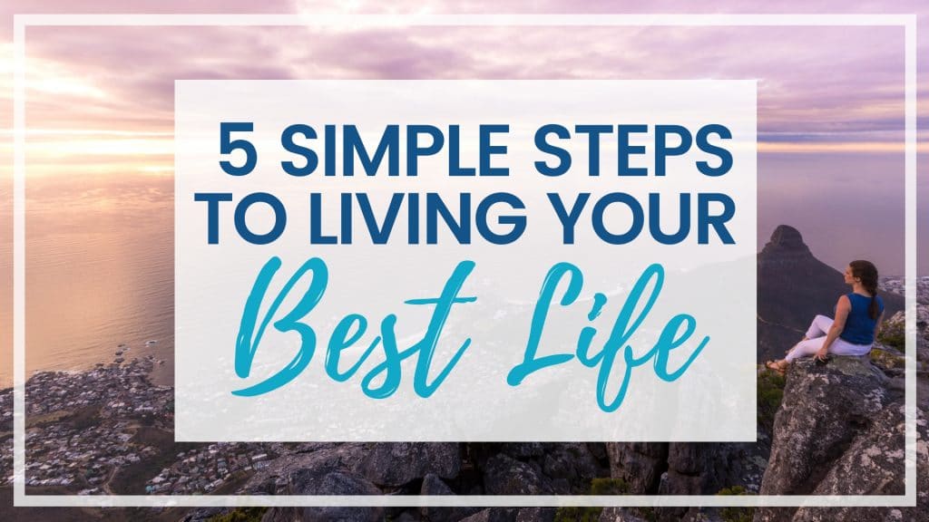 5 SIMPLE STEPS TO START LIVING YOUR BEST LIFE